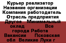 Курьер-реализатор › Название организации ­ Компания-работодатель › Отрасль предприятия ­ Другое › Минимальный оклад ­ 20 000 - Все города Работа » Вакансии   . Псковская обл.,Великие Луки г.